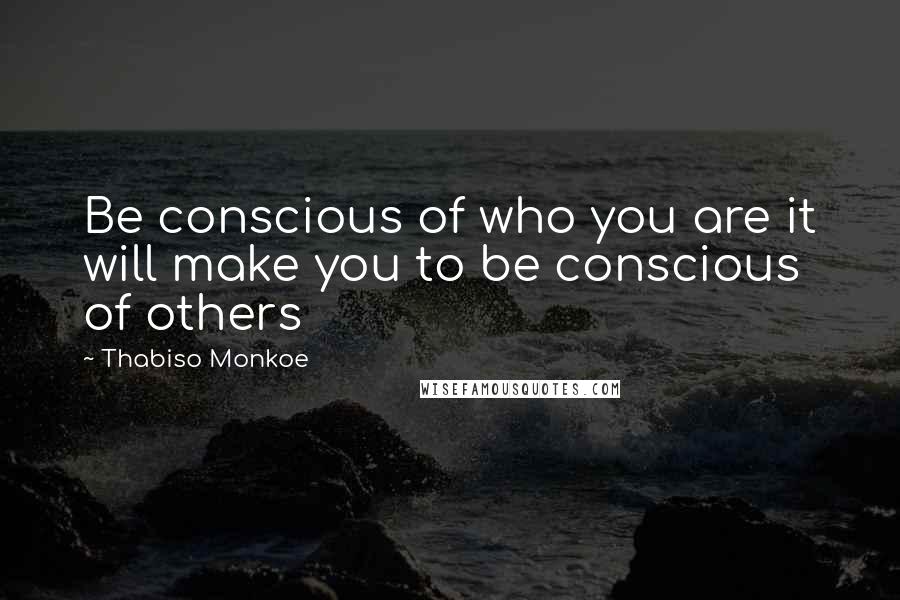 Thabiso Monkoe quotes: Be conscious of who you are it will make you to be conscious of others