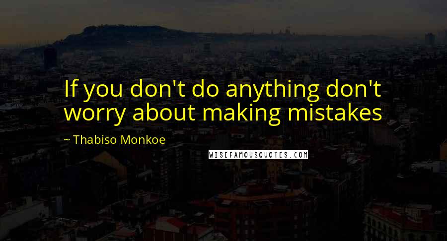 Thabiso Monkoe quotes: If you don't do anything don't worry about making mistakes