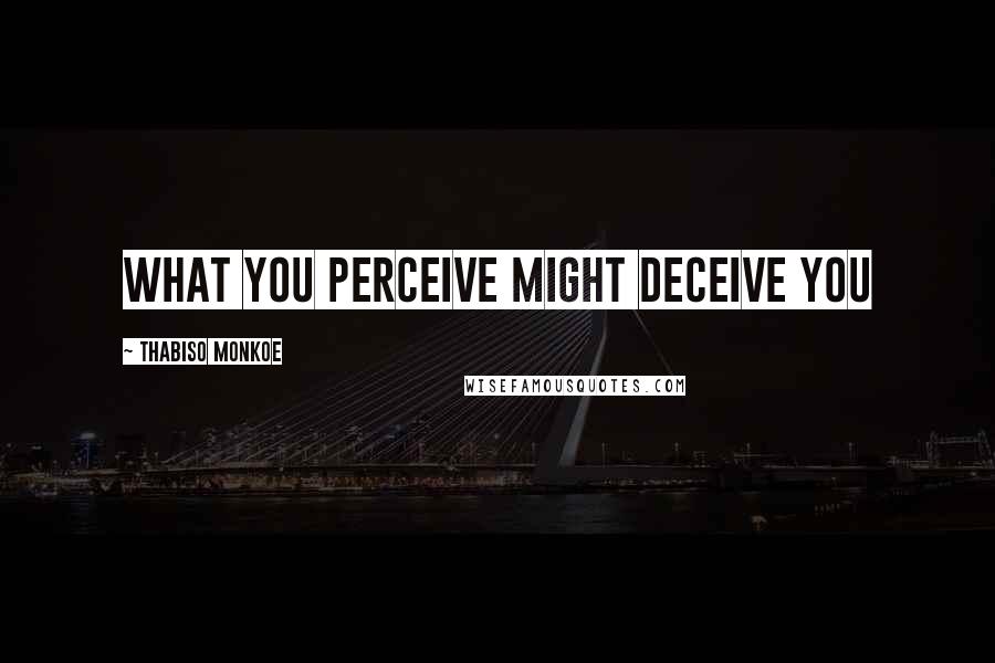 Thabiso Monkoe quotes: What you perceive might deceive you