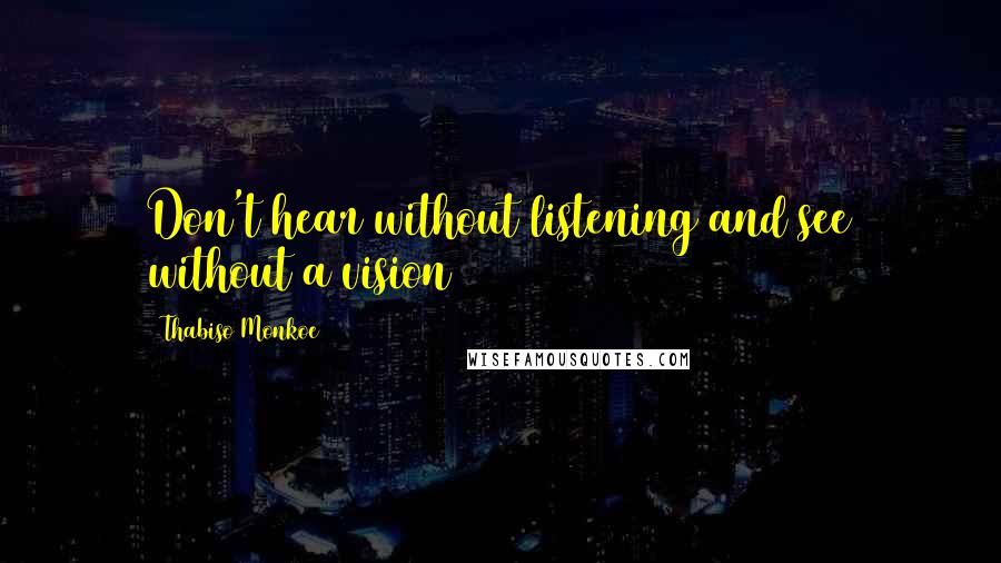 Thabiso Monkoe quotes: Don't hear without listening and see without a vision