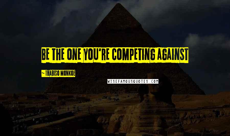 Thabiso Monkoe quotes: Be the one you're competing against