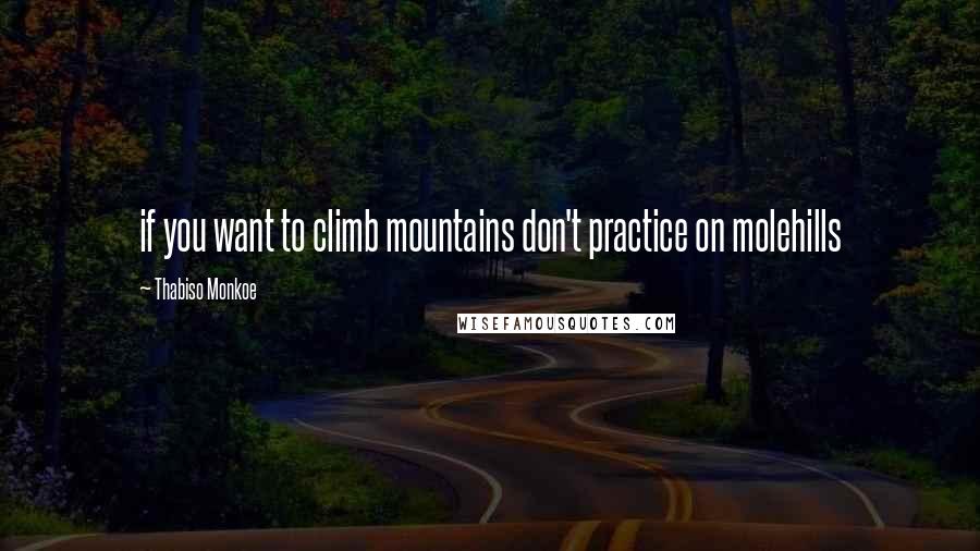 Thabiso Monkoe quotes: if you want to climb mountains don't practice on molehills