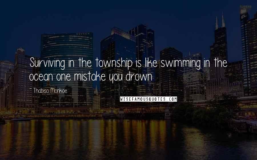Thabiso Monkoe quotes: Surviving in the township is like swimming in the ocean one mistake you drown