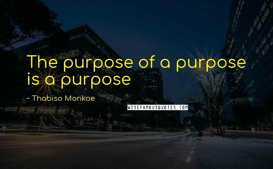 Thabiso Monkoe quotes: The purpose of a purpose is a purpose