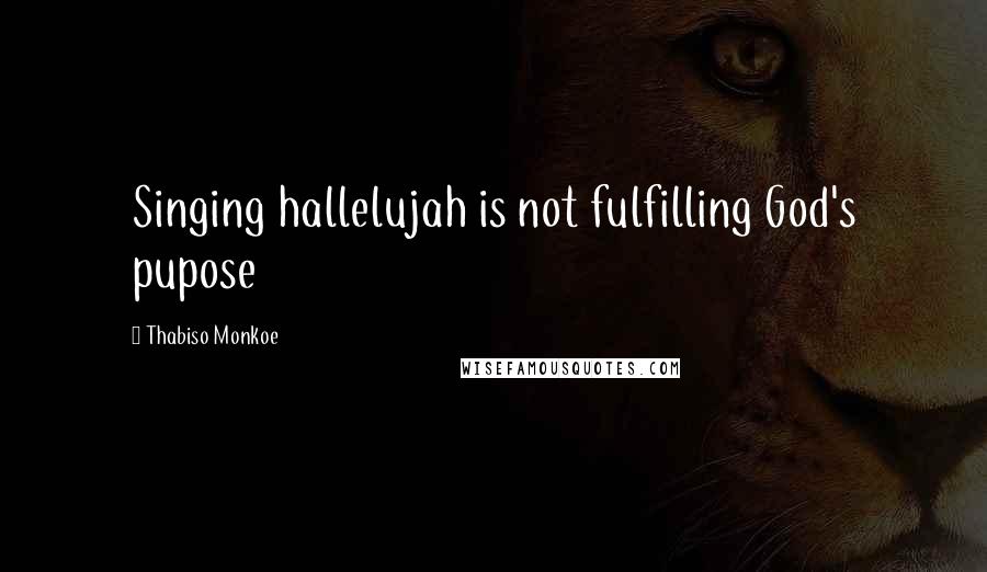 Thabiso Monkoe quotes: Singing hallelujah is not fulfilling God's pupose