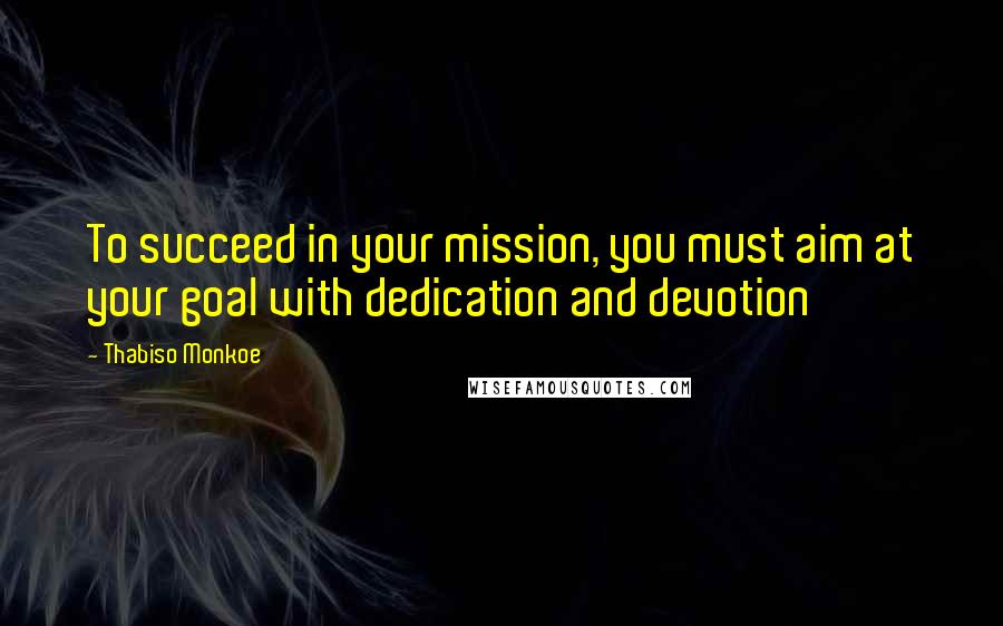 Thabiso Monkoe quotes: To succeed in your mission, you must aim at your goal with dedication and devotion