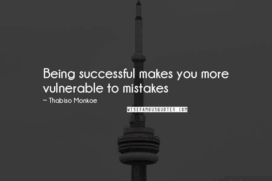 Thabiso Monkoe quotes: Being successful makes you more vulnerable to mistakes