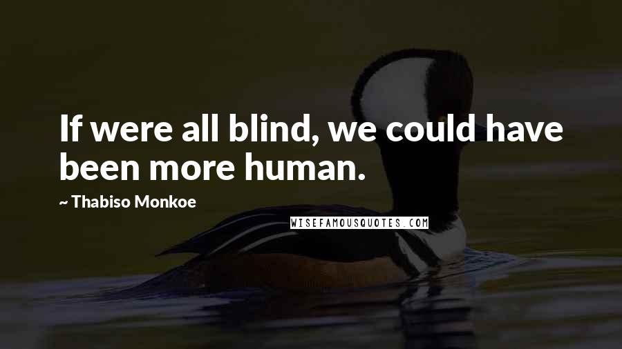 Thabiso Monkoe quotes: If were all blind, we could have been more human.