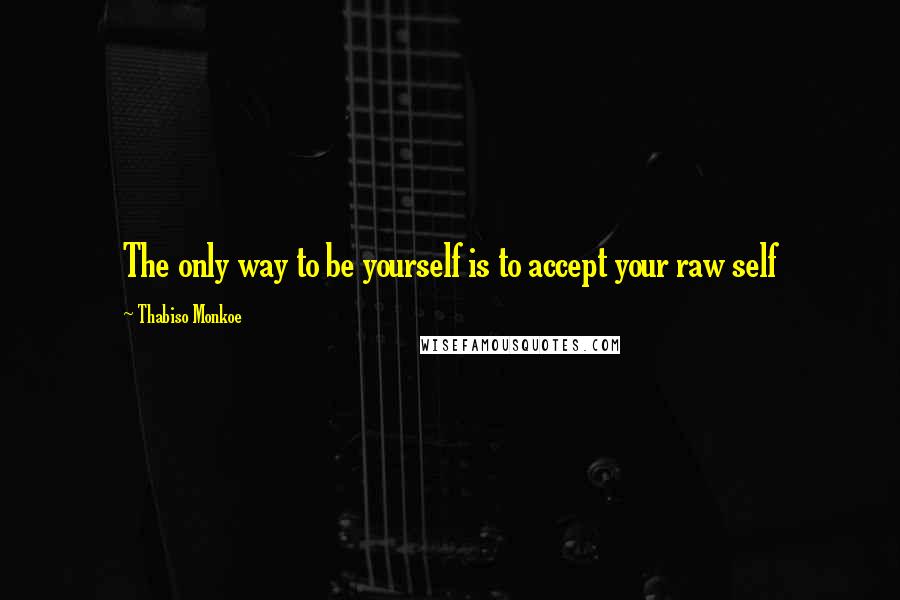Thabiso Monkoe quotes: The only way to be yourself is to accept your raw self