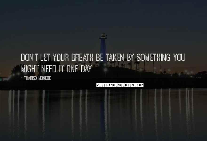 Thabiso Monkoe quotes: Don't let your breath be taken by something you might need it one day