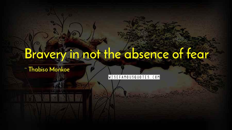 Thabiso Monkoe quotes: Bravery in not the absence of fear