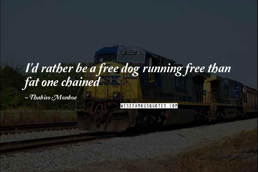 Thabiso Monkoe quotes: I'd rather be a free dog running free than fat one chained