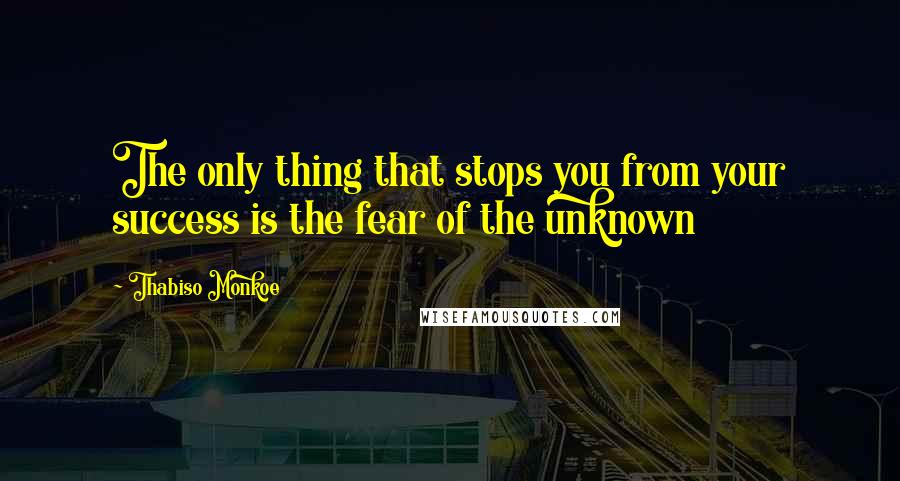 Thabiso Monkoe quotes: The only thing that stops you from your success is the fear of the unknown