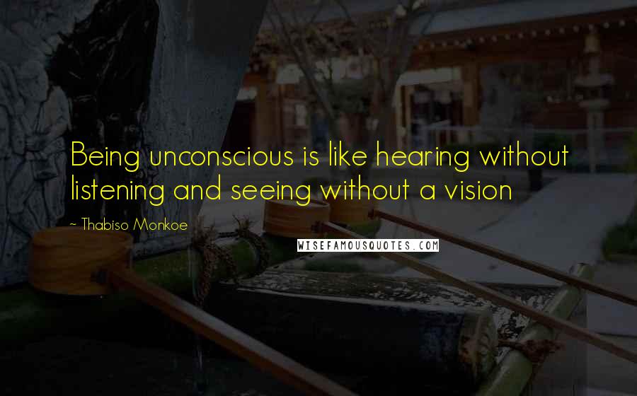 Thabiso Monkoe quotes: Being unconscious is like hearing without listening and seeing without a vision