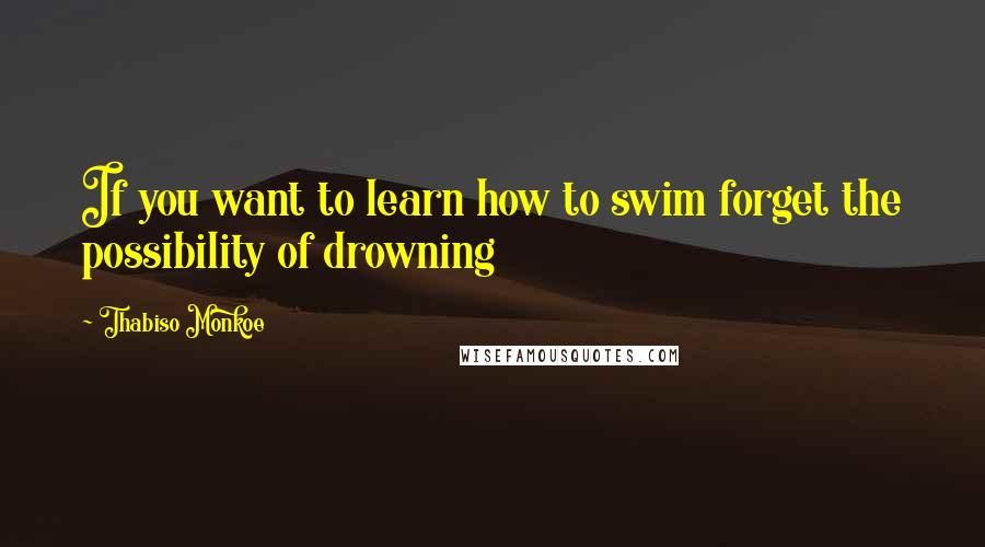 Thabiso Monkoe quotes: If you want to learn how to swim forget the possibility of drowning