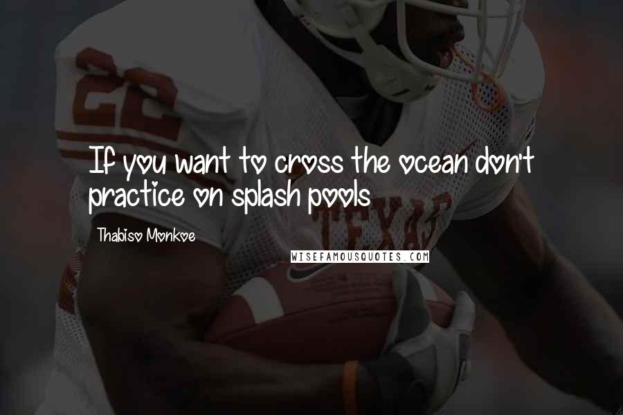 Thabiso Monkoe quotes: If you want to cross the ocean don't practice on splash pools