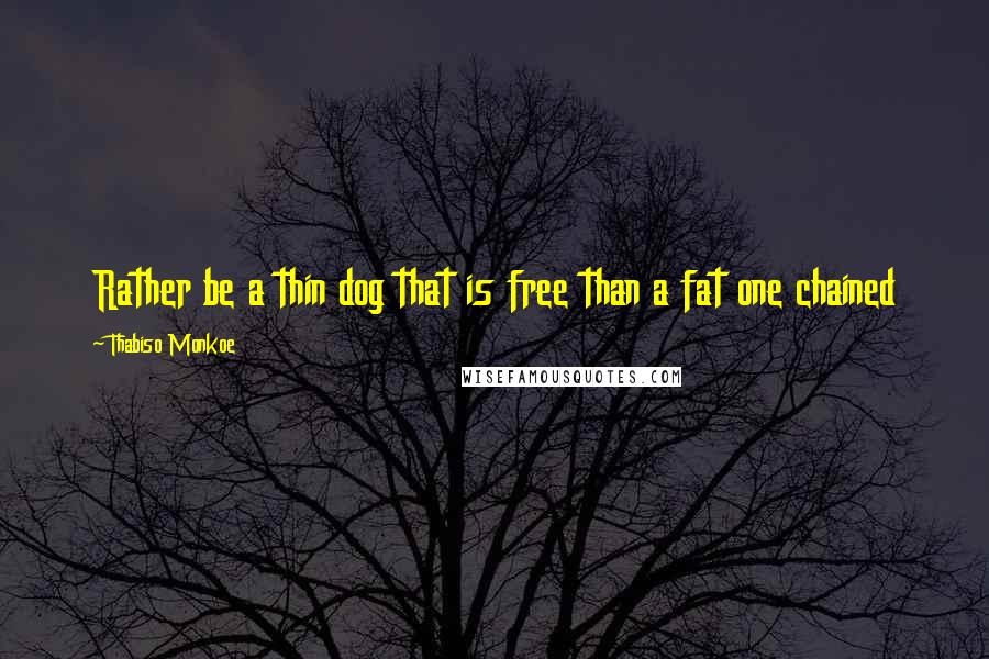 Thabiso Monkoe quotes: Rather be a thin dog that is free than a fat one chained