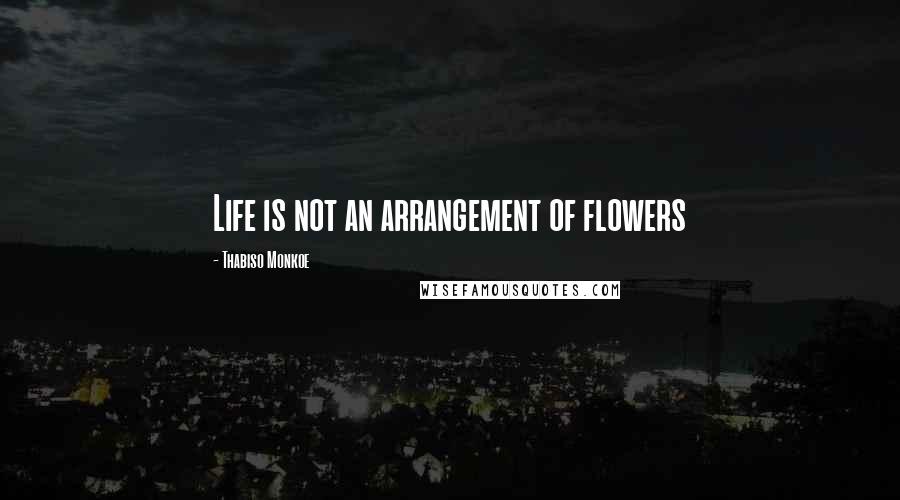 Thabiso Monkoe quotes: Life is not an arrangement of flowers