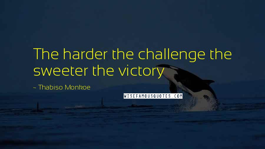Thabiso Monkoe quotes: The harder the challenge the sweeter the victory