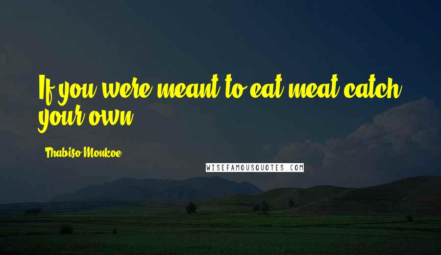 Thabiso Monkoe quotes: If you were meant to eat meat catch your own