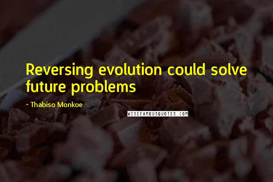 Thabiso Monkoe quotes: Reversing evolution could solve future problems