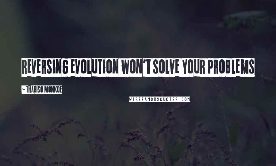 Thabiso Monkoe quotes: Reversing evolution won't solve your problems