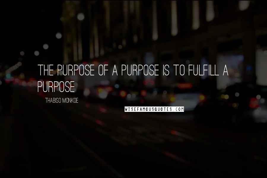 Thabiso Monkoe quotes: The purpose of a purpose is to fulfill a purpose