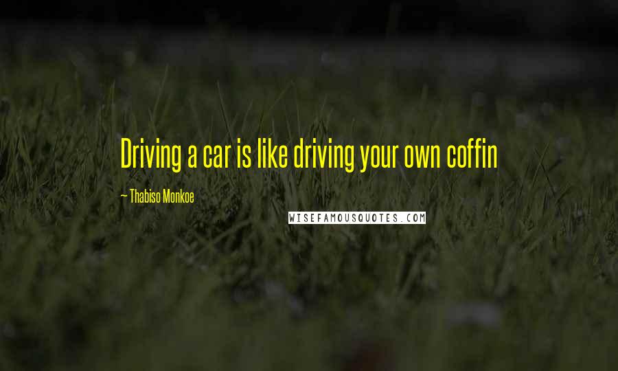 Thabiso Monkoe quotes: Driving a car is like driving your own coffin