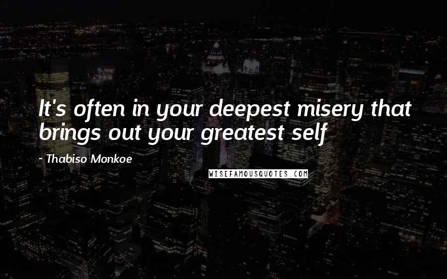 Thabiso Monkoe quotes: It's often in your deepest misery that brings out your greatest self