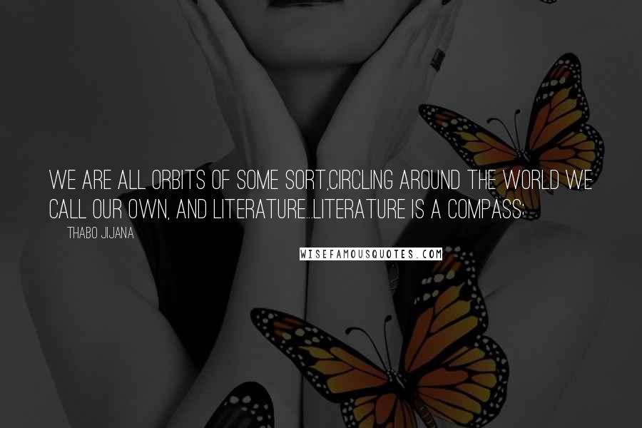 Thabo Jijana quotes: We are all orbits of some sort,circling around the world we call our own, and literature...Literature is a compass;