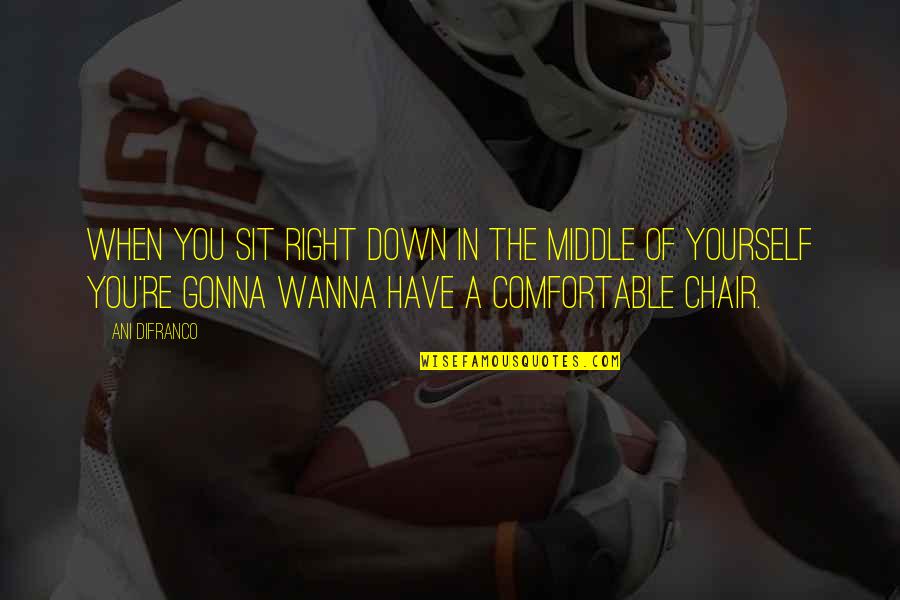 Thabo Mbeki Inspirational Quotes By Ani DiFranco: When you sit right down in the middle Thabo Mbeki Inspirational Quotes By Ani DiFranco: When you sit right down in the middle