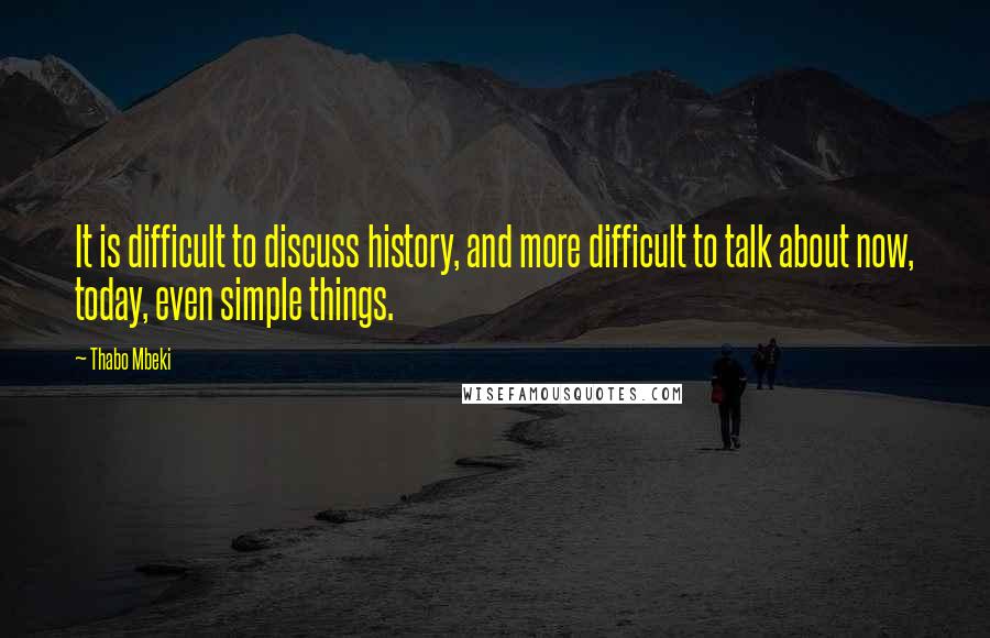 Thabo Mbeki quotes: It is difficult to discuss history, and more difficult to talk about now, today, even simple things.
