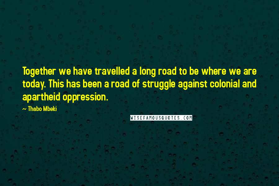 Thabo Mbeki quotes: Together we have travelled a long road to be where we are today. This has been a road of struggle against colonial and apartheid oppression.