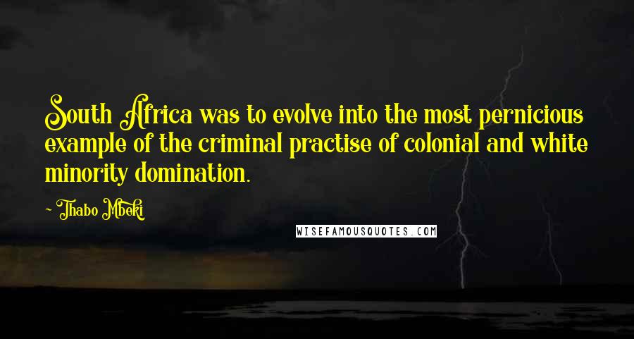 Thabo Mbeki quotes: South Africa was to evolve into the most pernicious example of the criminal practise of colonial and white minority domination.