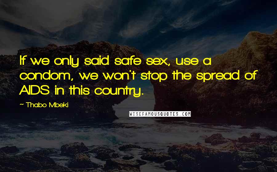 Thabo Mbeki quotes: If we only said safe sex, use a condom, we won't stop the spread of AIDS in this country.