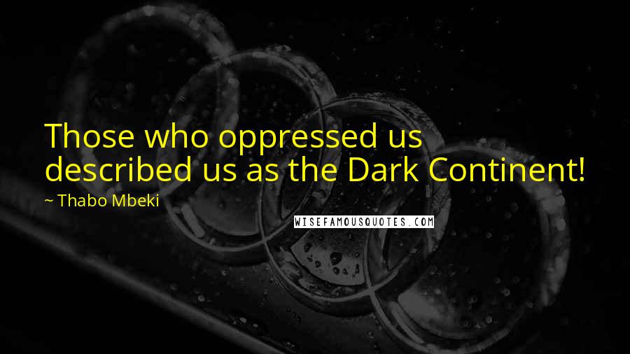 Thabo Mbeki quotes: Those who oppressed us described us as the Dark Continent!