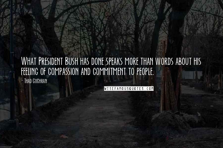 Thad Cochran quotes: What President Bush has done speaks more than words about his feeling of compassion and commitment to people.
