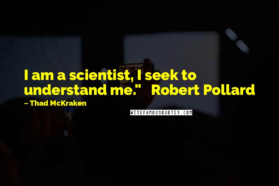 Thad McKraken quotes: I am a scientist, I seek to understand me." Robert Pollard