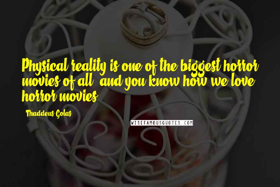 Thaddeus Golas quotes: Physical reality is one of the biggest horror movies of all, and you know how we love horror movies.
