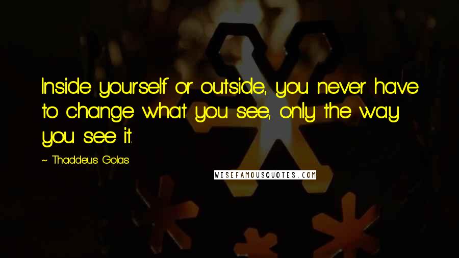 Thaddeus Golas quotes: Inside yourself or outside, you never have to change what you see, only the way you see it.