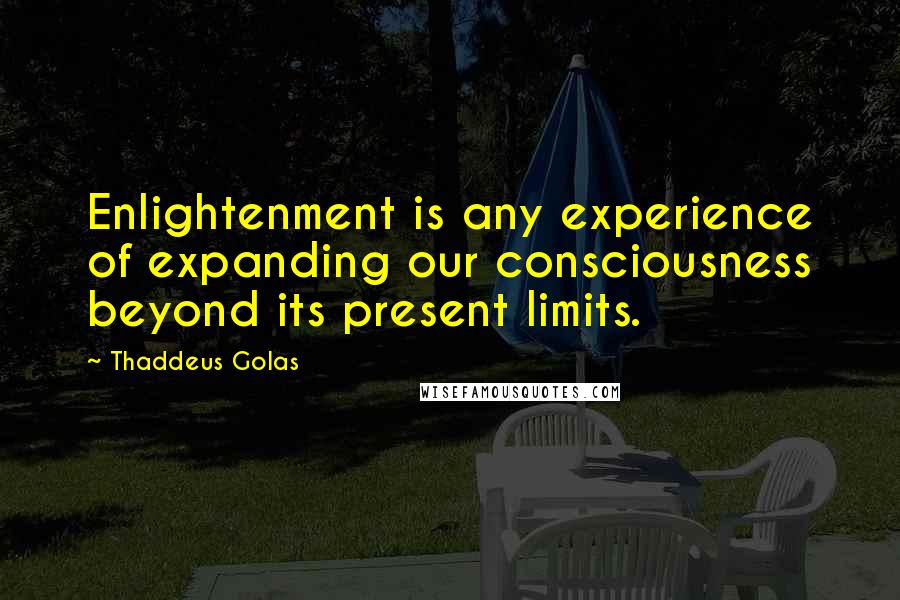 Thaddeus Golas quotes: Enlightenment is any experience of expanding our consciousness beyond its present limits.