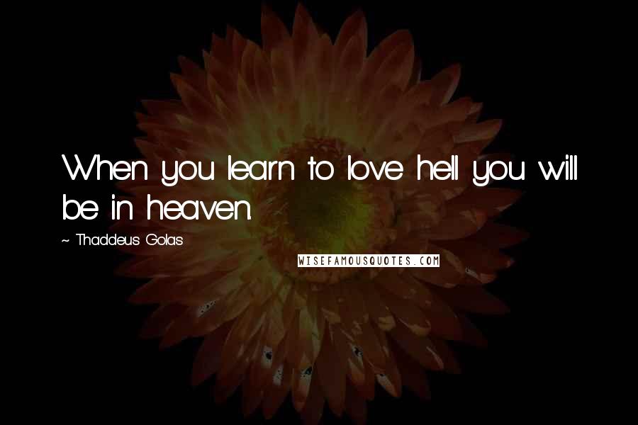 Thaddeus Golas quotes: When you learn to love hell you will be in heaven.