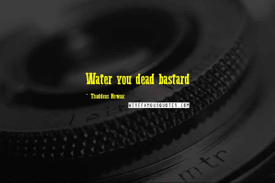 Thaddeus Nowak quotes: Water you dead bastard