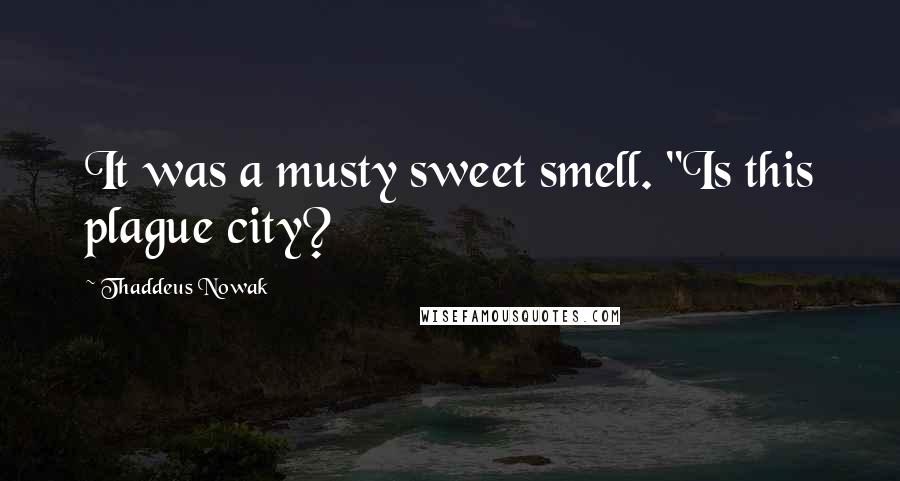 Thaddeus Nowak quotes: It was a musty sweet smell. "Is this plague city?