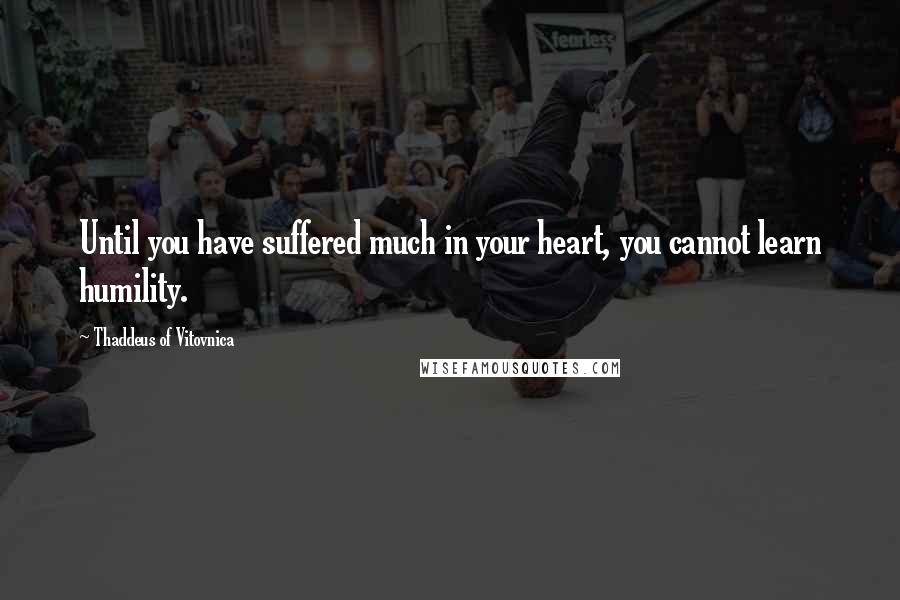 Thaddeus Of Vitovnica quotes: Until you have suffered much in your heart, you cannot learn humility. Thaddeus Of Vitovnica quotes: Until you have suffered much in your heart, you cannot learn humility.
