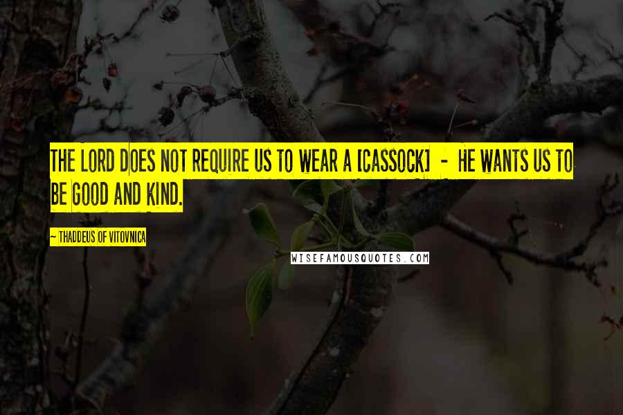 Thaddeus Of Vitovnica quotes: The Lord does not require us to wear a [cassock] - He wants us to be good and kind.