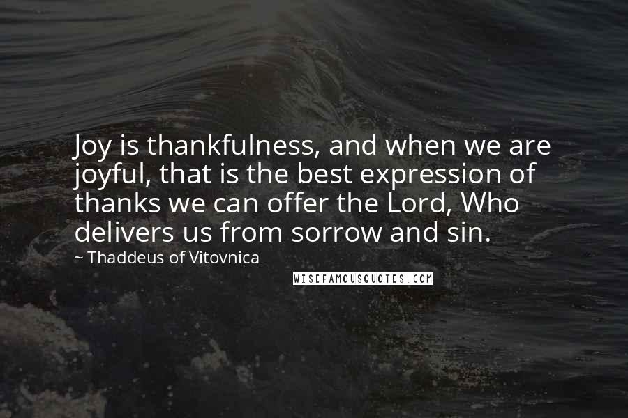 Thaddeus Of Vitovnica quotes: Joy is thankfulness, and when we are joyful, that is the best expression of thanks we can offer the Lord, Who delivers us from sorrow and sin. Thaddeus Of Vitovnica quotes: Joy is thankfulness, and when we are joyful, that is the best expression of thanks we can offer the Lord, Who delivers us from sorrow and sin.