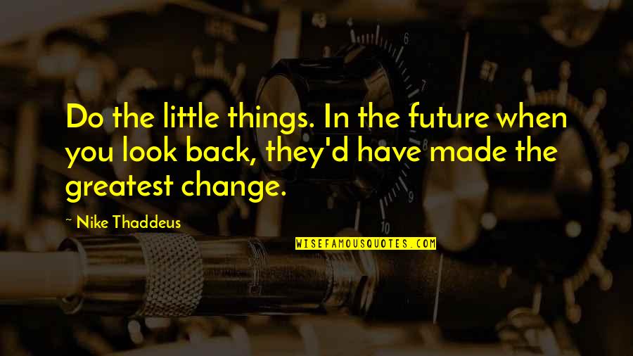 Thaddeus Quotes By Nike Thaddeus: Do the little things. In the future when