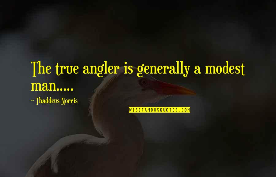 Thaddeus Quotes By Thaddeus Norris: The true angler is generally a modest man.....