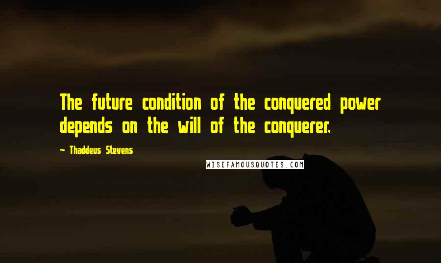 Thaddeus Stevens quotes: The future condition of the conquered power depends on the will of the conquerer.